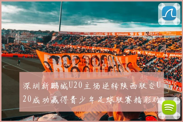 深圳新鹏城U20主场逆转陕西联合U20成功赢得青少年足球联赛精彩对决